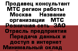 Продавец-консультант МТС(регион работы - Москва) › Название организации ­ МТС, Розничная сеть, ЗАО › Отрасль предприятия ­ Передача данных и доступ в интернет › Минимальный оклад ­ 60 000 - Все города Работа » Вакансии   . Мордовия респ.